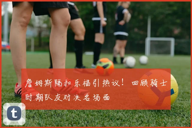 詹姆斯隔扣乐福引热议！回顾骑士时期队友对决名场面