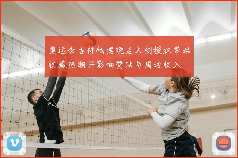 奥运会吉祥物揭晓后文创授权带动收藏热潮并影响赞助与周边收入