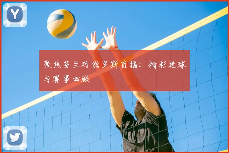 聚焦芬兰对俄罗斯直播：精彩进球与赛事回顾