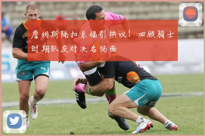 詹姆斯隔扣乐福引热议!回顾骑士时期队友对决名场面