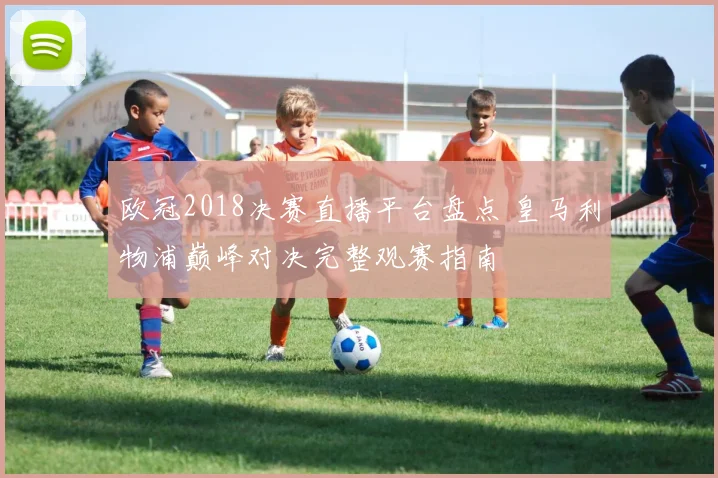欧冠2018决赛直播平台盘点 皇马利物浦巅峰对决完整观赛指南