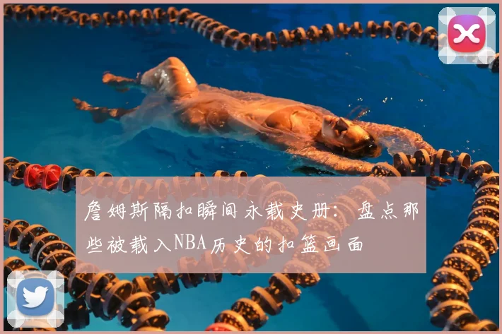 詹姆斯隔扣瞬间永载史册：盘点那些被载入NBA历史的扣篮画面