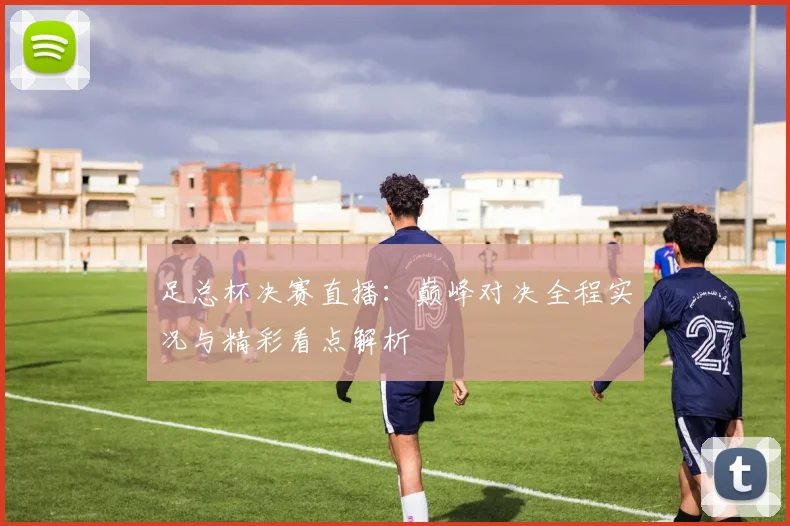 足总杯决赛直播：巅峰对决全程实况与精彩看点解析